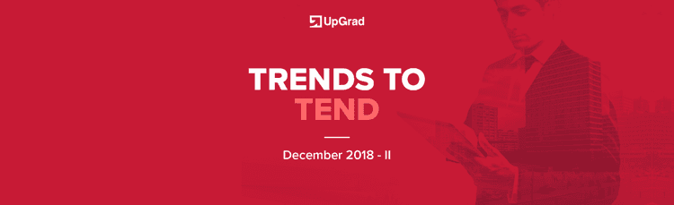 UpGrad Trends to Tend [December 2018 – II]