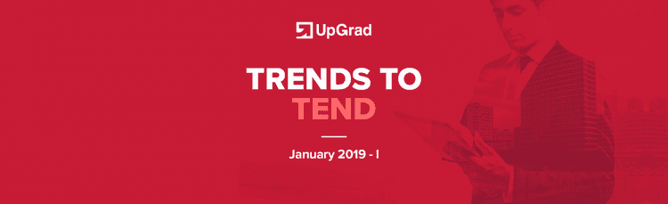 UpGrad Trends to Tend [January 2019 – I]