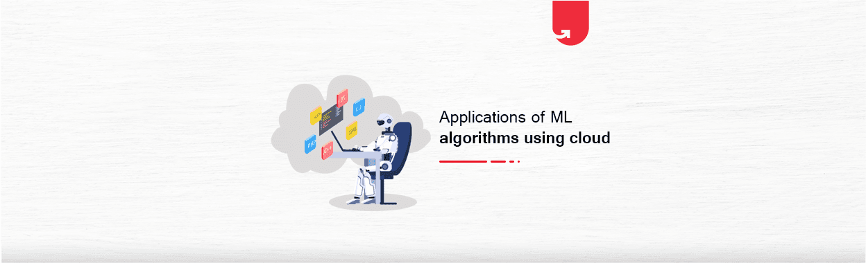 Top 5 Applications of Machine Learning Algorithms Using Cloud