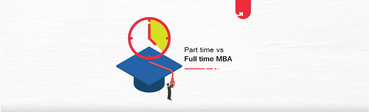 Part Time vs Full Time MBA: Differences Between Part Time &#038; Full Time MBA