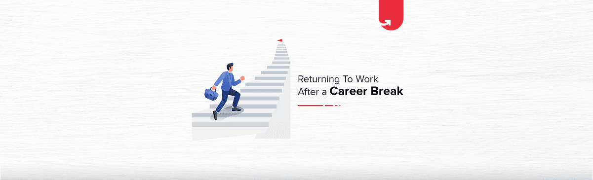 How to Return to Work After a Career Break? Simple Steps You Should Follow