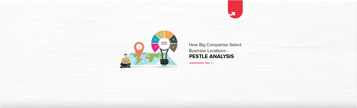 How Big Companies Use PESTLE Analysis to Select Business Location