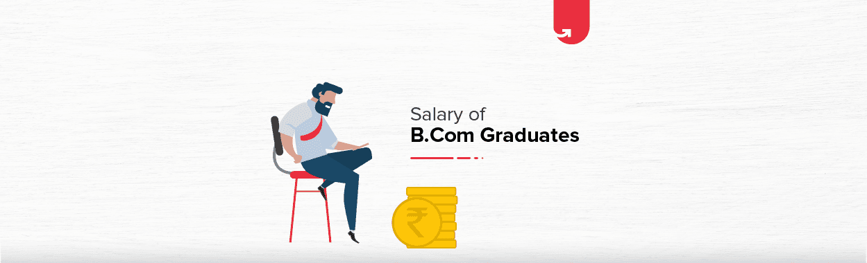 Salary of B.Com Graduates: Based on Specializations &#038; Job Roles [2023]
