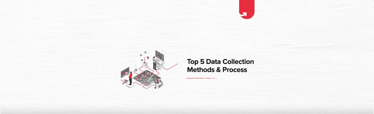 Top 5 Data Collection Methods &#038; Process